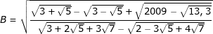 \dpi{80} \fn_jvn B=\sqrt{\frac{\sqrt{3+\sqrt{5}}-\sqrt{3-\sqrt{5}}+\sqrt{2009-\sqrt{13,3}}}{\sqrt{3+2\sqrt{5}+3\sqrt{7}}-\sqrt{2-3\sqrt{5}+4\sqrt{7}}}}